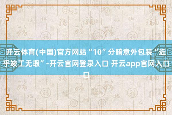 开云体育(中国)官方网站“10”分暗意外包装“近乎竣工无瑕”-开云官网登录入口 开云app官网入口