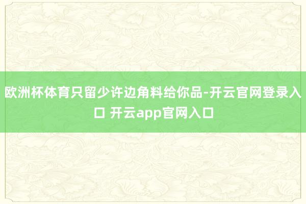 欧洲杯体育只留少许边角料给你品-开云官网登录入口 开云app官网入口