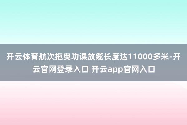 开云体育航次拖曳功课放缆长度达11000多米-开云官网登录入口 开云app官网入口