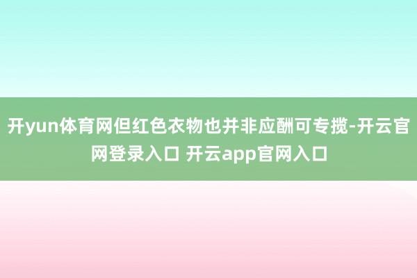 开yun体育网但红色衣物也并非应酬可专揽-开云官网登录入口 开云app官网入口