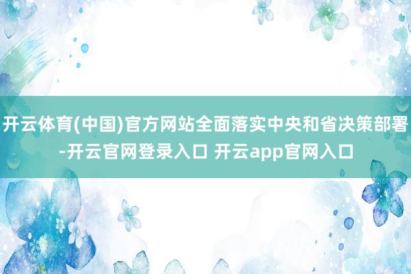 开云体育(中国)官方网站全面落实中央和省决策部署-开云官网登录入口 开云app官网入口