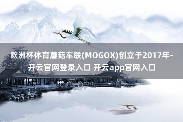 欧洲杯体育蘑菇车联(MOGOX)创立于2017年-开云官网登录入口 开云app官网入口