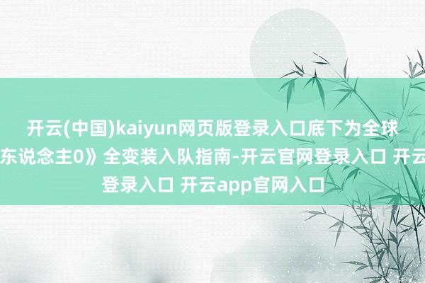 开云(中国)kaiyun网页版登录入口底下为全球带来《八方旅东说念主0》全变装入队指南-开云官网登录入口 开云app官网入口