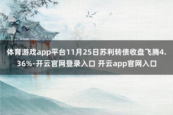 体育游戏app平台11月25日苏利转债收盘飞腾4.36%-开云官网登录入口 开云app官网入口