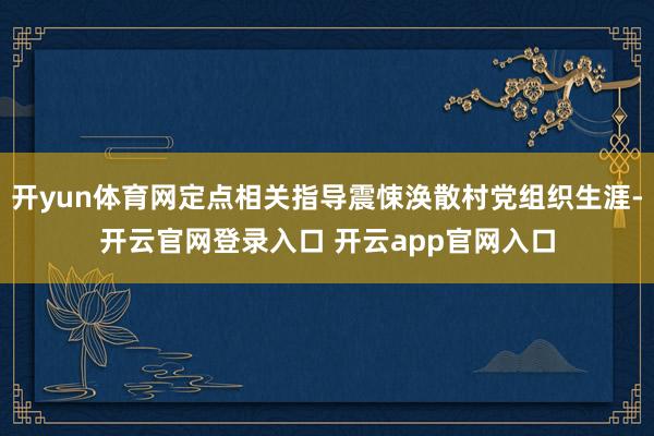 开yun体育网定点相关指导震悚涣散村党组织生涯-开云官网登录入口 开云app官网入口