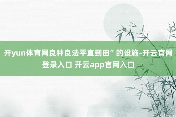 开yun体育网良种良法平直到田”的设施-开云官网登录入口 开云app官网入口