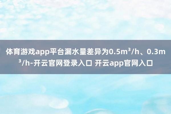 体育游戏app平台漏水量差异为0.5m³/h、0.3m³/h-开云官网登录入口 开云app官网入口