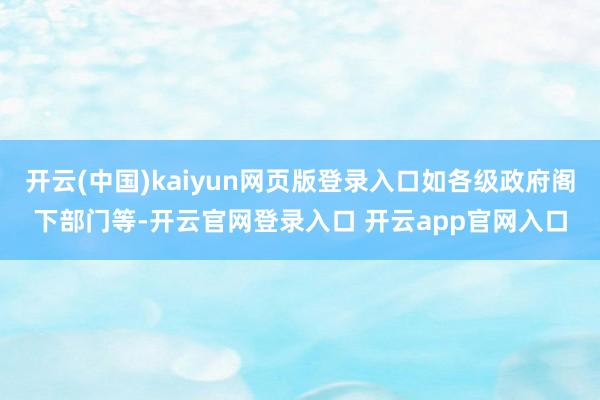 开云(中国)kaiyun网页版登录入口如各级政府阁下部门等-开云官网登录入口 开云app官网入口