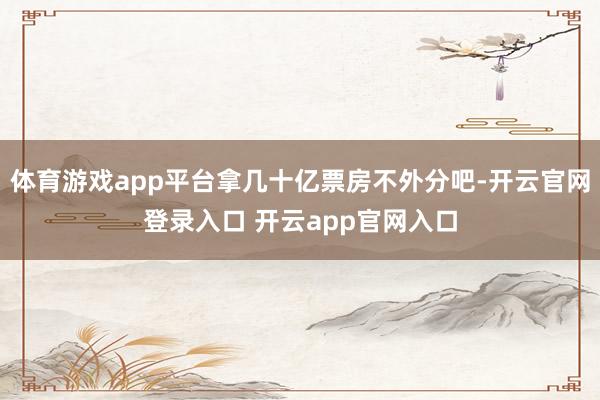 体育游戏app平台拿几十亿票房不外分吧-开云官网登录入口 开云app官网入口