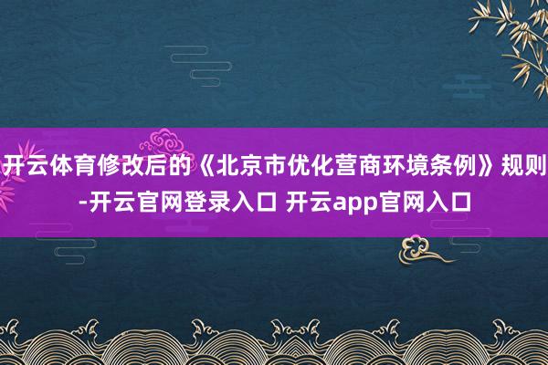 开云体育修改后的《北京市优化营商环境条例》规则-开云官网登录入口 开云app官网入口