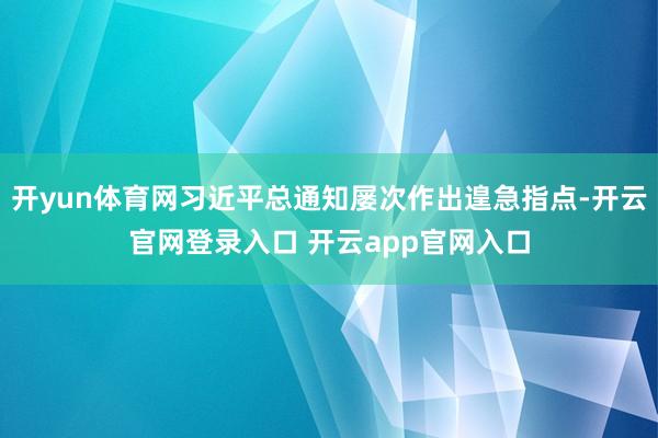 开yun体育网习近平总通知屡次作出遑急指点-开云官网登录入口 开云app官网入口