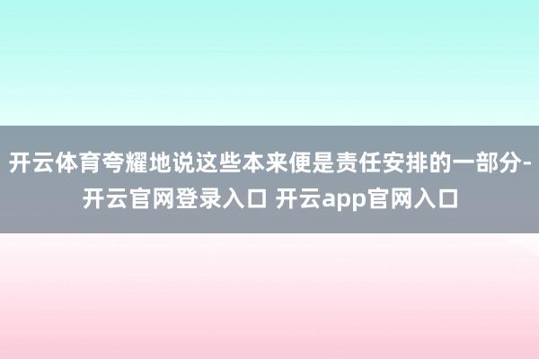 开云体育夸耀地说这些本来便是责任安排的一部分-开云官网登录入口 开云app官网入口