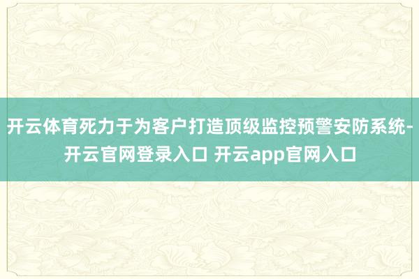 开云体育死力于为客户打造顶级监控预警安防系统-开云官网登录入口 开云app官网入口
