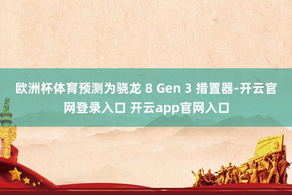 欧洲杯体育预测为骁龙 8 Gen 3 措置器-开云官网登录入口 开云app官网入口