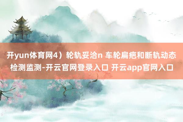开yun体育网4）轮轨妥洽n 车轮扁疤和断轨动态检测监测-开云官网登录入口 开云app官网入口