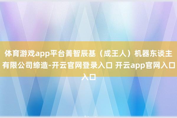 体育游戏app平台菁智辰基（成王人）机器东谈主有限公司缔造-开云官网登录入口 开云app官网入口