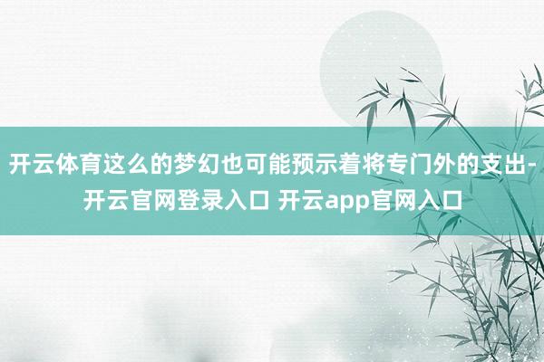 开云体育这么的梦幻也可能预示着将专门外的支出-开云官网登录入口 开云app官网入口