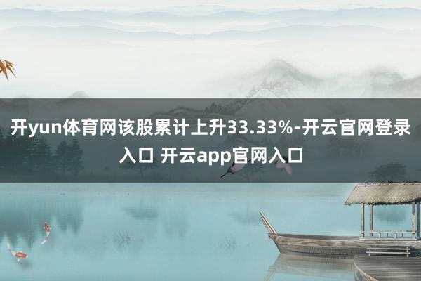 开yun体育网该股累计上升33.33%-开云官网登录入口 开云app官网入口