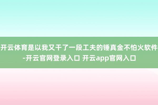 开云体育是以我又干了一段工夫的锤真金不怕火软件-开云官网登录入口 开云app官网入口