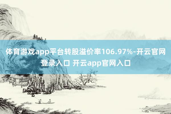 体育游戏app平台转股溢价率106.97%-开云官网登录入口 开云app官网入口