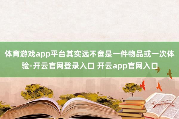 体育游戏app平台其实远不啻是一件物品或一次体验-开云官网登录入口 开云app官网入口