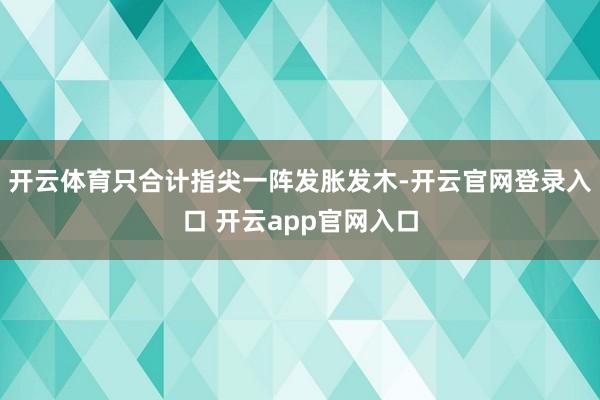 开云体育只合计指尖一阵发胀发木-开云官网登录入口 开云app官网入口