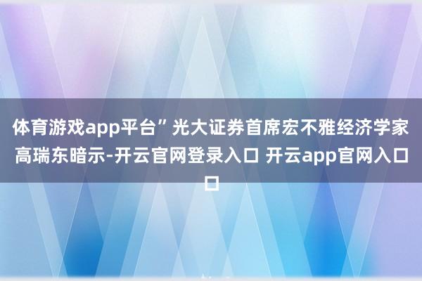 体育游戏app平台”光大证券首席宏不雅经济学家高瑞东暗示-开云官网登录入口 开云app官网入口