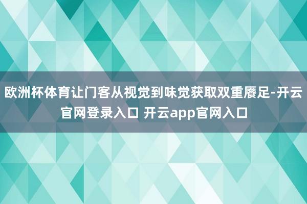 欧洲杯体育让门客从视觉到味觉获取双重餍足-开云官网登录入口 开云app官网入口