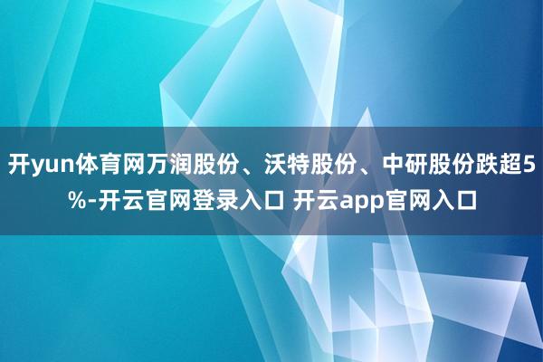 开yun体育网万润股份、沃特股份、中研股份跌超5%-开云官网登录入口 开云app官网入口