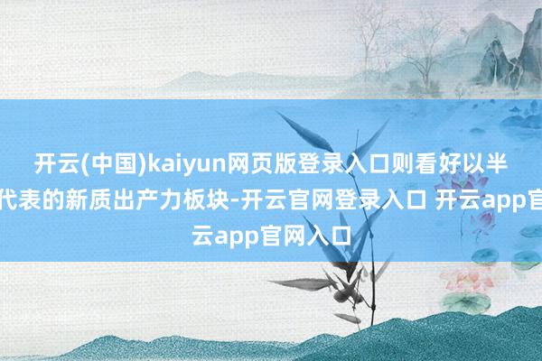 开云(中国)kaiyun网页版登录入口则看好以半导体为代表的新质出产力板块-开云官网登录入口 开云a