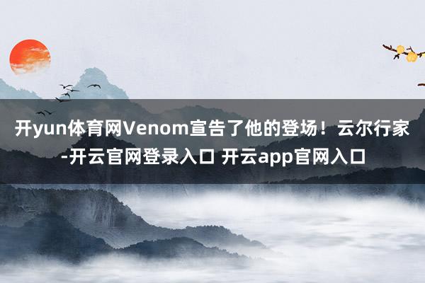 开yun体育网Venom宣告了他的登场！云尔行家-开云官网登录入口 开云app官网入口