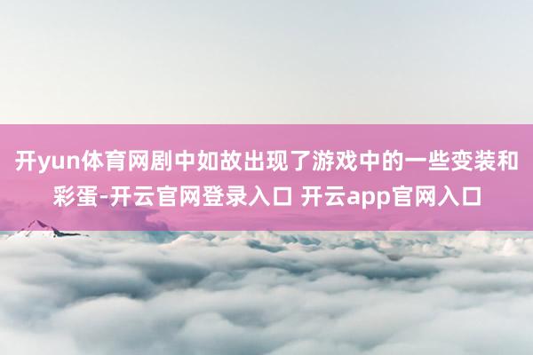 开yun体育网剧中如故出现了游戏中的一些变装和彩蛋-开云官网登录入口 开云app官网入口