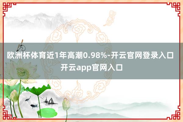 欧洲杯体育近1年高潮0.98%-开云官网登录入口 开云app官网入口