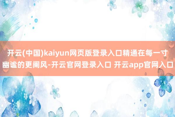 开云(中国)kaiyun网页版登录入口精通在每一寸幽谧的更阑风-开云官网登录入口 开云app官网入口