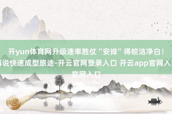 开yun体育网升级速率胜仗“安排”得皎洁净白!再说快速成型旅途-开云官网登录入口 开云app官网入口