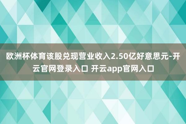 欧洲杯体育该股兑现营业收入2.50亿好意思元-开云官网登录入口 开云app官网入口