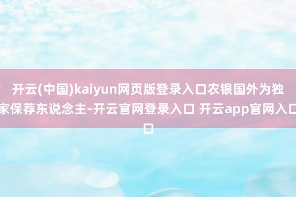 开云(中国)kaiyun网页版登录入口农银国外为独家保荐东说念主-开云官网登录入口 开云app官网入口
