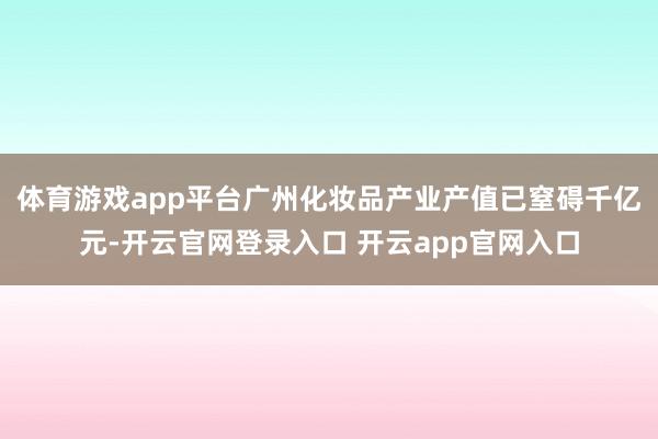 体育游戏app平台广州化妆品产业产值已窒碍千亿元-开云官网登录入口 开云app官网入口