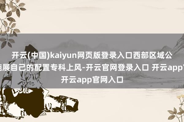 开云(中国)kaiyun网页版登录入口西部区域公司充分施展自己的配置专科上风-开云官网登录入口 开云