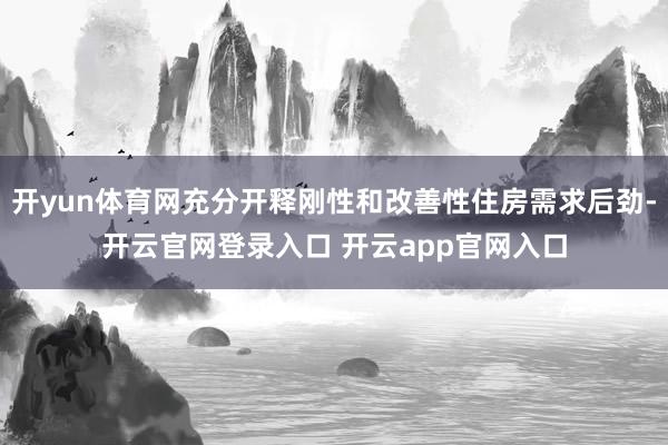 开yun体育网充分开释刚性和改善性住房需求后劲-开云官网登录入口 开云app官网入口