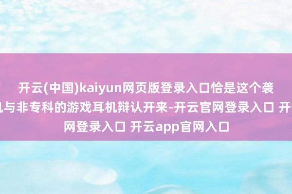 开云(中国)kaiyun网页版登录入口恰是这个袭取器让这些耳机与非专科的游戏耳机辩认开来-开云官网登