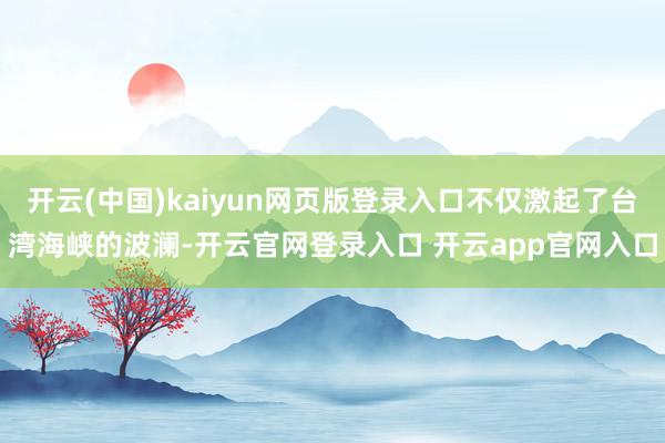 开云(中国)kaiyun网页版登录入口不仅激起了台湾海峡的波澜-开云官网登录入口 开云app官网入口