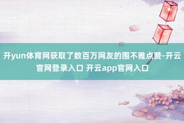 开yun体育网获取了数百万网友的围不雅点赞-开云官网登录入口 开云app官网入口
