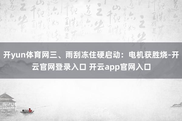 开yun体育网三、雨刮冻住硬启动：电机获胜烧-开云官网登录入口 开云app官网入口