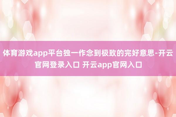 体育游戏app平台独一作念到极致的完好意思-开云官网登录入口 开云app官网入口