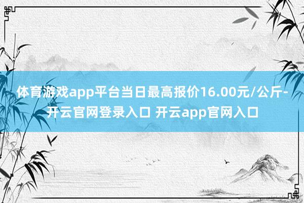 体育游戏app平台当日最高报价16.00元/公斤-开云官网登录入口 开云app官网入口