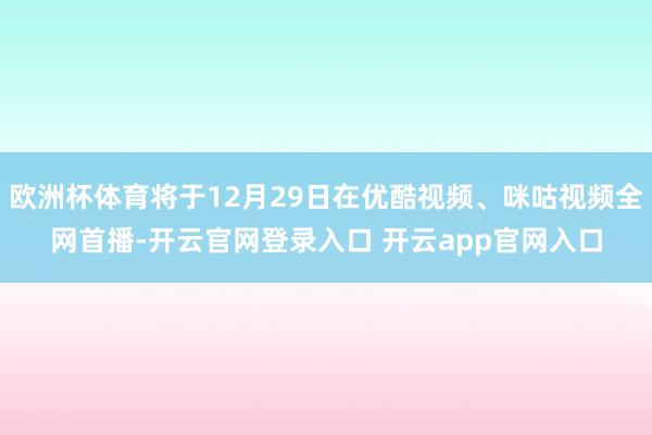 欧洲杯体育将于12月29日在优酷视频、咪咕视频全网首播-开云官网登录入口 开云app官网入口