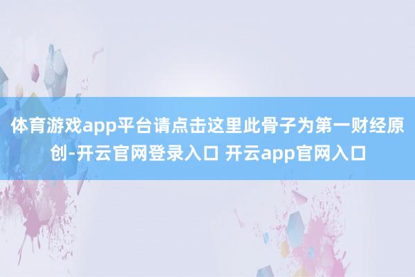 体育游戏app平台请点击这里此骨子为第一财经原创-开云官网登录入口 开云app官网入口