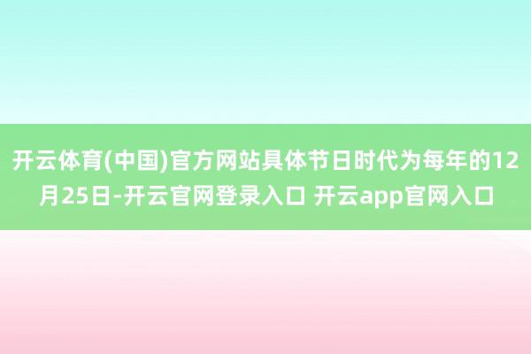 开云体育(中国)官方网站具体节日时代为每年的12月25日-开云官网登录入口 开云app官网入口