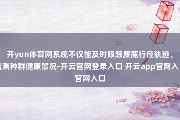 开yun体育网系统不仅能及时跟踪麋鹿行径轨迹、监测种群健康景况-开云官网登录入口 开云app官网入口